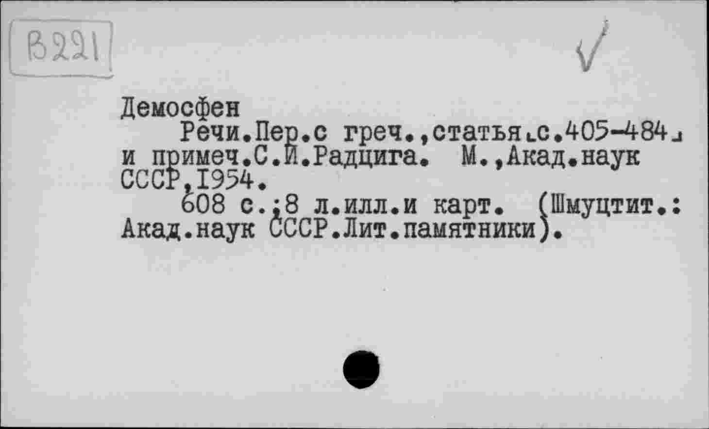 ﻿ßW
Демосфен
Речи.Пер.с греч.»статьяlC.405-484 и^п^имеч.С.И.Радцига. М.,Акад.наук
£08 с*;8 л .илл.и карт. (Шмуцтит.
Акад.наук СССР.Лит.памятники).